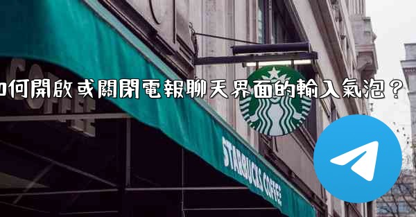 如何開啟或關閉電報聊天界面的輸入氣泡？