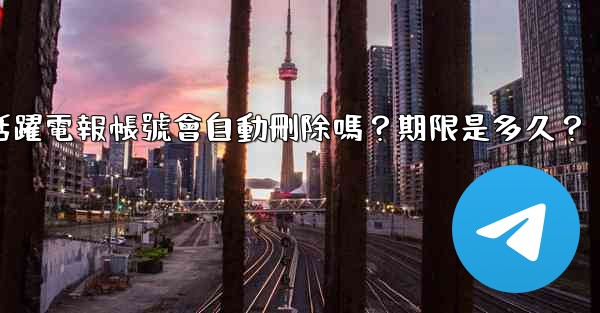 不活躍電報帳號會自動刪除嗎？期限是多久？