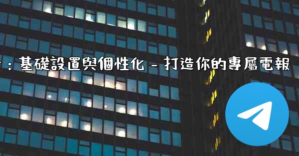 電報第四部分：基礎設置與個性化 - 打造你的專屬電報