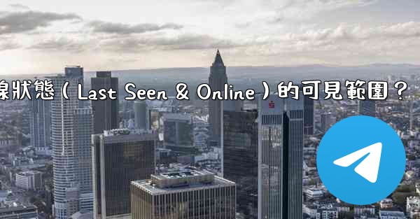 電報如何設置在線狀態（Last Seen & Online）的可見範圍？
