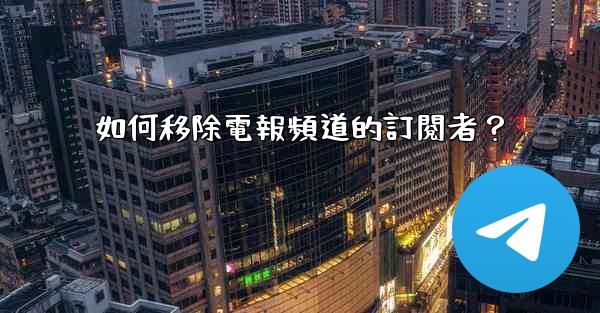 如何移除電報頻道的訂閱者？