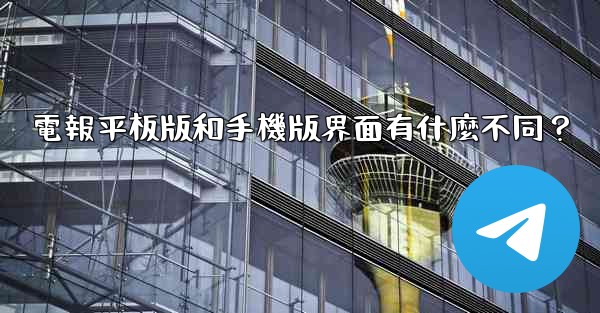 電報平板版和手機版界面有什麼不同？