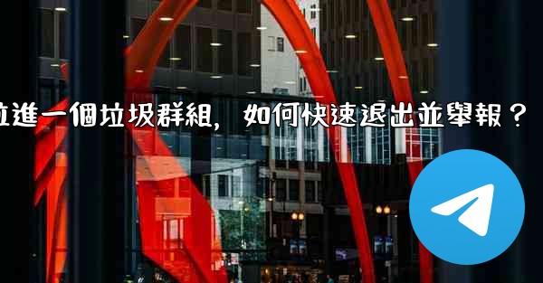 電報我被拉進一個垃圾群組，如何快速退出並舉報？