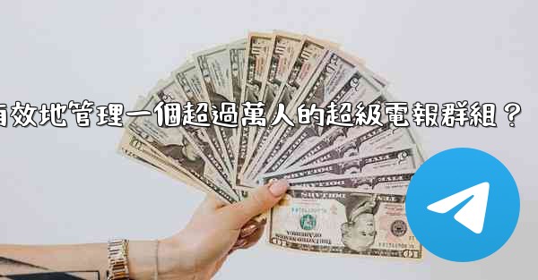 如何有效地管理一個超過萬人的超級電報群組？