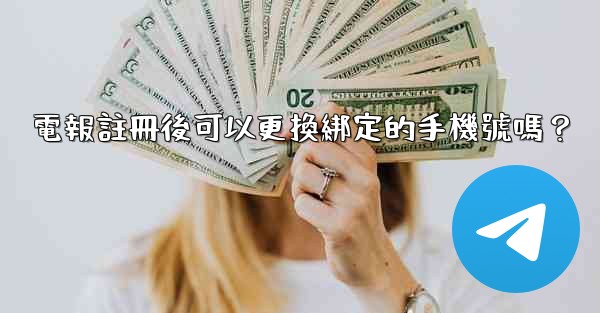 電報註冊後可以更換綁定的手機號嗎？