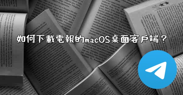 如何下載電報的macOS桌面客戶端？