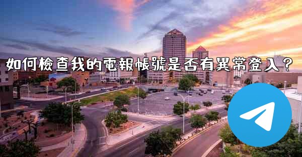 如何檢查我的電報帳號是否有異常登入？