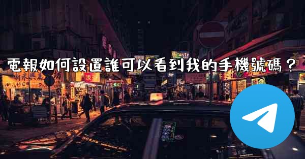 電報如何設置誰可以看到我的手機號碼？