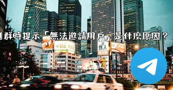 邀請電報好友進群時提示「無法邀請用戶」是什麼原因？