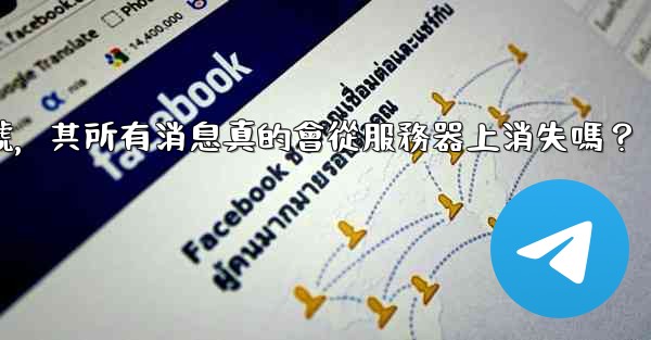 我刪除的電報帳號，其所有消息真的會從服務器上消失嗎？