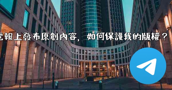 在電報上發布原創內容，如何保護我的版權？