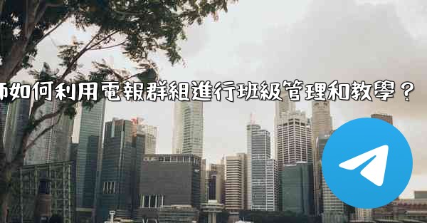 教師如何利用電報群組進行班級管理和教學？