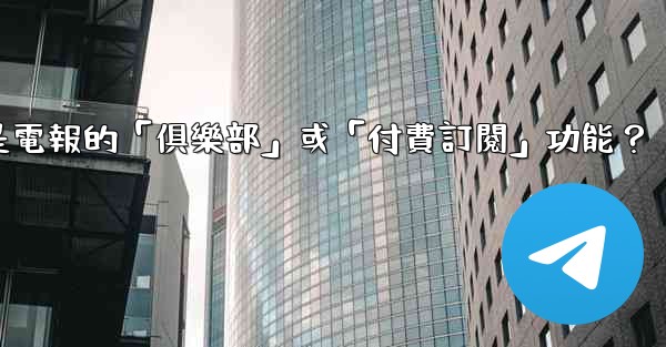 <b>什麼是電報的「俱樂部」或「付費訂閱」功能？</b>