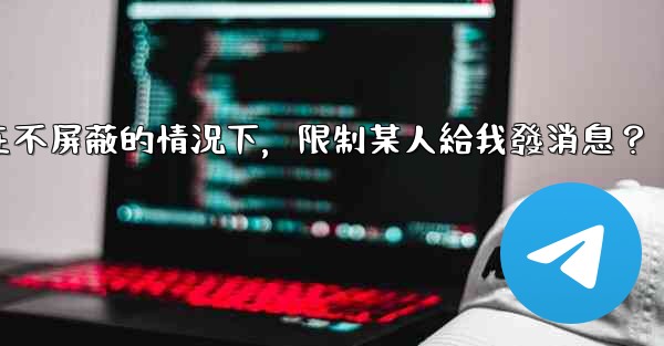 電報如何在不屏蔽的情況下，限制某人給我發消息？