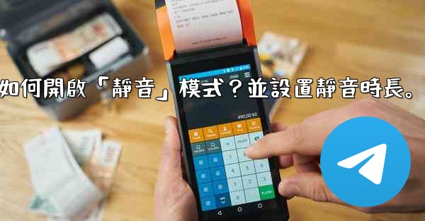 電報如何開啟「靜音」模式？並設置靜音時長。