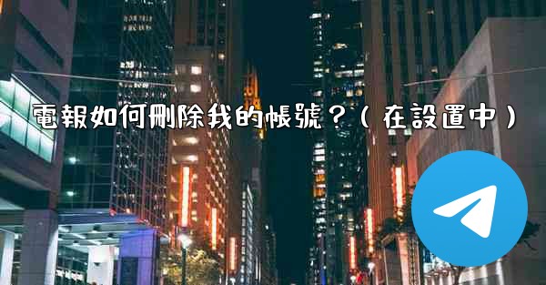 電報如何刪除我的帳號？（在設置中）