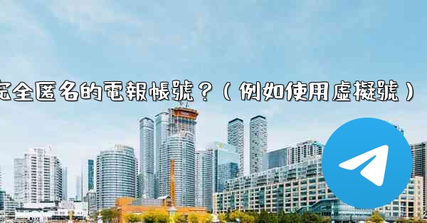 如何創建一個完全匿名的電報帳號？（例如使用虛擬號）