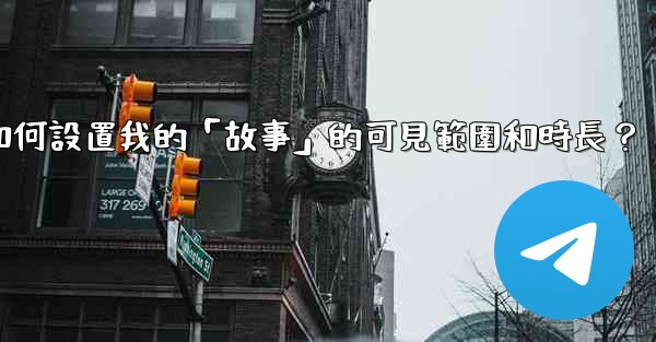 電報如何設置我的「故事」的可見範圍和時長？