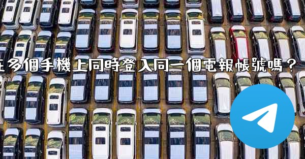 我可以在多個手機上同時登入同一個電報帳號嗎？