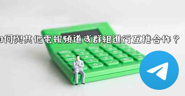 如何與其他電報頻道或群組進行互推合作？