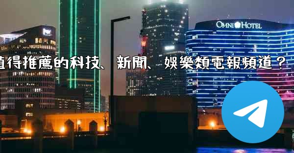 有哪些值得推薦的科技、新聞、娛樂類電報頻道？