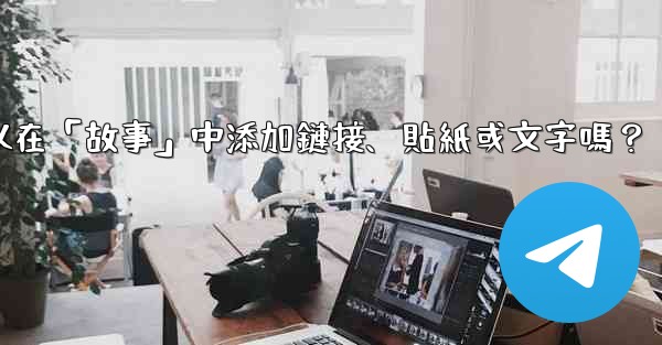 電報可以在「故事」中添加鏈接、貼紙或文字嗎？