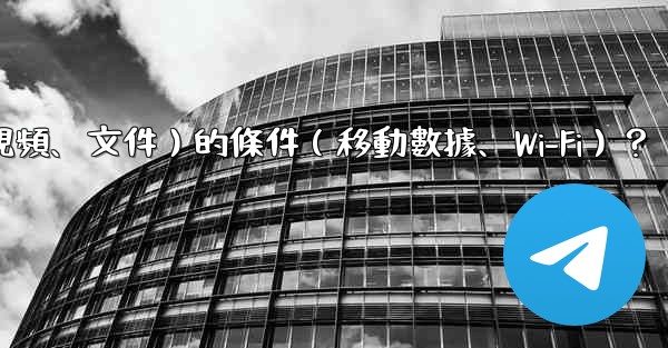 如何設置電報自動下載媒體文件（照片、視頻、文件）的條件（移動數據、Wi-Fi）？