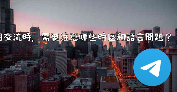 使用電報進行跨國交流時，需要注意哪些時區和語言問題？