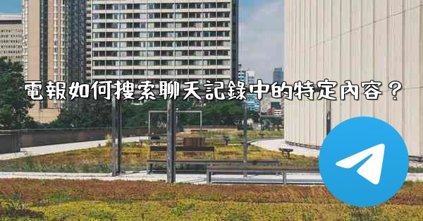 電報如何搜索聊天記錄中的特定內容？