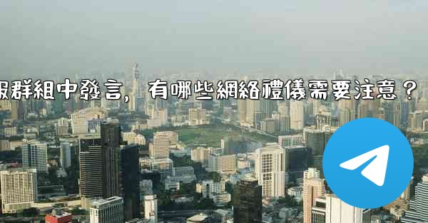 在大型電報群組中發言，有哪些網絡禮儀需要注意？