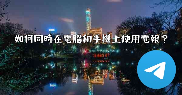 如何同時在電腦和手機上使用電報？
