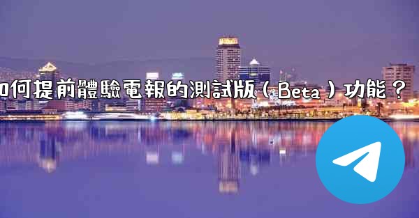 如何提前體驗電報的測試版（Beta）功能？