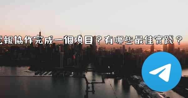 如何用電報協作完成一個項目？有哪些最佳實踐？