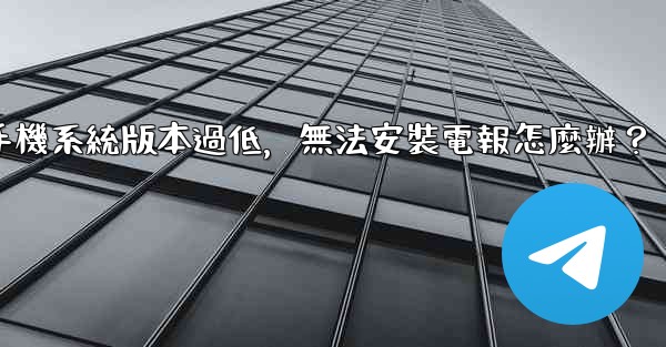 我的手機系統版本過低，無法安裝電報怎麼辦？