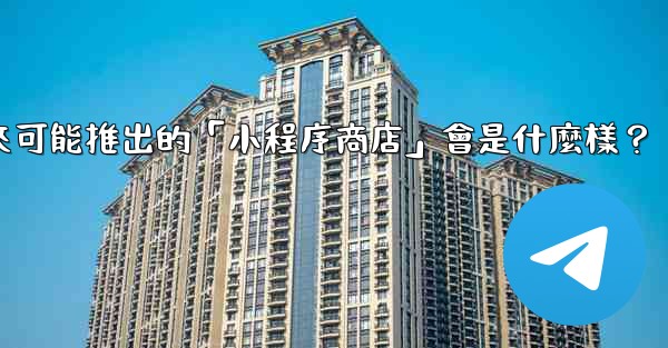 <b>電報未來可能推出的「小程序商店」會是什麼樣？</b>