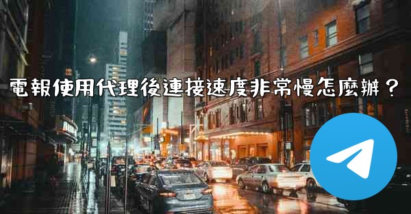 <b>電報使用代理後連接速度非常慢怎麼辦？</b>