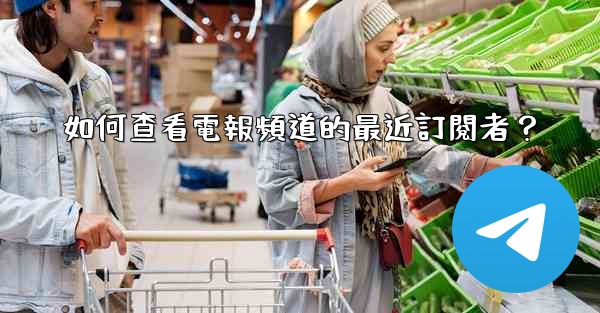 如何查看電報頻道的最近訂閱者？