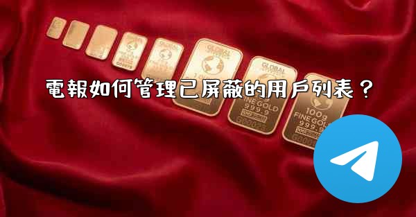 電報如何管理已屏蔽的用戶列表？