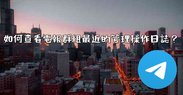 如何查看電報群組最近的管理操作日誌？