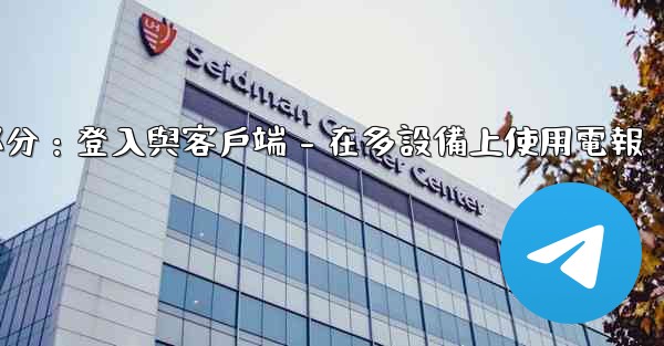 電報第三部分：登入與客戶端 - 在多設備上使用電報