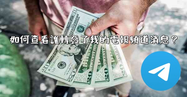 如何查看誰轉發了我的電報頻道消息？