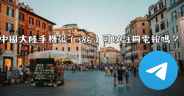 中國大陸手機號（+86）可以註冊電報嗎？