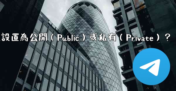 如何將電報群組設置為公開（Public）或私有（Private）？