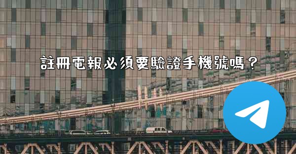 註冊電報必須要驗證手機號嗎？
