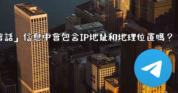 電報的「登入會話」信息中會包含IP地址和地理位置嗎？