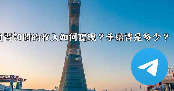 電報付費訂閱的收入如何提現？手續費是多少？