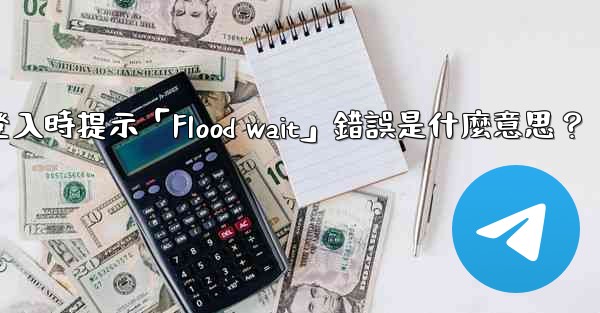 電報登入時提示「Flood wait」錯誤是什麼意思？