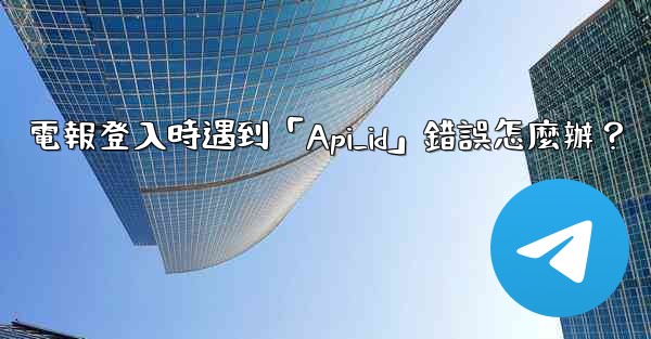 電報登入時遇到「Api_id」錯誤怎麼辦？