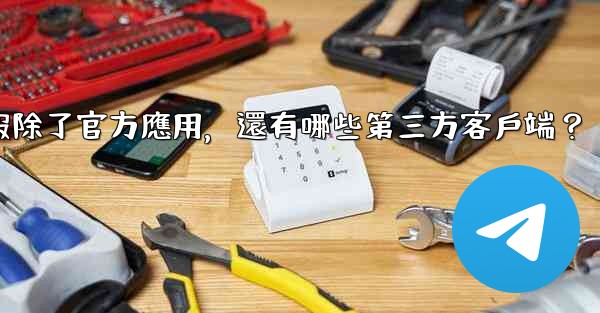 電報除了官方應用，還有哪些第三方客戶端？