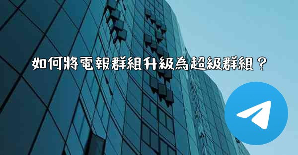 如何將電報群組升級為超級群組？